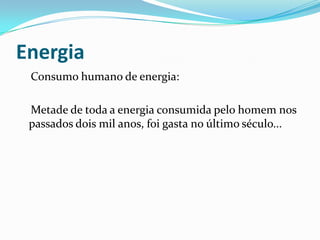 Energia
 Consumo humano de energia:

 Metade de toda a energia consumida pelo homem nos
 passados dois mil anos, foi gasta no último século...
 