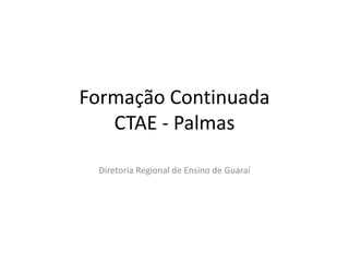 Formação Continuada
   CTAE - Palmas

 Diretoria Regional de Ensino de Guaraí
 