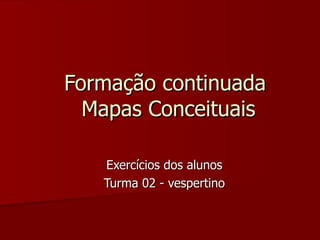   Formação continuada  Mapas Conceituais Exercícios dos alunos Turma 02 - vespertino 