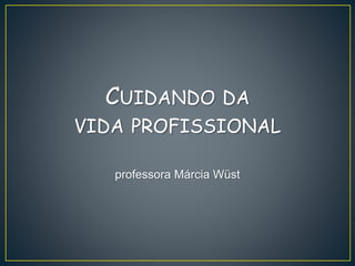 CUIDANDO DA
VIDA PROFISSIONAL
professora Márcia Wüst
 