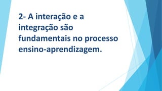 2- A interação e a
integração são
fundamentais no processo
ensino-aprendizagem.
 