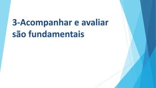 3-Acompanhar e avaliar
são fundamentais
 