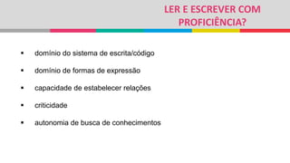 LER E ESCREVER COM
PROFICIÊNCIA?
 domínio do sistema de escrita/código
 domínio de formas de expressão
 capacidade de estabelecer relações
 criticidade
 autonomia de busca de conhecimentos
 
