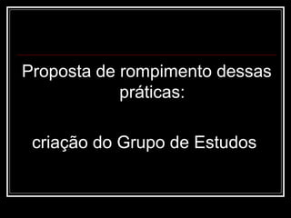 Proposta de rompimento dessas
práticas:
criação do Grupo de Estudos
 