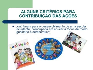 ALGUNS CRITÉRIOS PARA CONTRIBUIÇÃO DAS AÇÕES contribuam para o desenvolvimento de uma escola includente, preocupada em educar a todos de modo igualitário e democrático; 