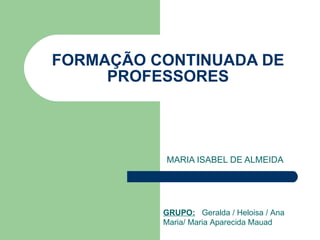 FORMAÇÃO CONTINUADA DE PROFESSORES MARIA ISABEL DE ALMEIDA GRUPO:   Geralda / Heloisa / Ana Maria/ Maria Aparecida Mauad 