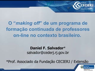 O “ making off ” de um programa de formação continuada de professores on-line no contexto brasileiro.  Daniel F. Salvador * [email_address] *Prof. Associado da Fundação CECIERJ / Extensão  