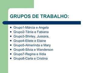 GRUPOS DE TRABALHO: Grupo1-Márcia e Angela Grupo2-Tânia e Fabiana Grupo3-Shirley, Jussara, Grupo4-Eliete e Elaine Grupo5-Almerinda e Mary Grupo6-Silvia e Wanderson Grupo7-Regina e Ilídia Grupo8-Carla e Cristina 