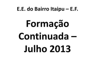 E.E. do Bairro Itaipu – E.F.
Formação
Continuada –
Julho 2013
 