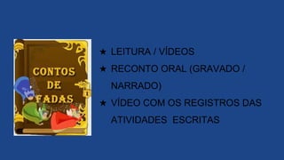 ★ LEITURA / VÍDEOS
★ RECONTO ORAL (GRAVADO /
NARRADO)
★ VÍDEO COM OS REGISTROS DAS
ATIVIDADES ESCRITAS
 