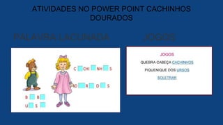 ATIVIDADES NO POWER POINT CACHINHOS
DOURADOS
PALAVRA LACUNADA JOGOS
 