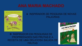 ANA MARIA MACHADO
★ INSPIRADOR DE PESQUISA DE NOVAS
PALAVRAS
❖ INSPIRADOR EM PESQUISAS DE
PROPRIEDADES DAS FRUTAS E A
RECEITA DE UMA DELICIOSA SALADA DE
FRUTAS
 