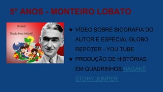 5° ANOS - MONTEIRO LOBATO
★ VÍDEO SOBRE BIOGRAFIA DO
AUTOR E ESPECIAL GLOBO
REPOTER - YOU TUBE
★ PRODUÇÃO DE HISTÓRIAS
EM QUADRINHOS:HAGAKÊ
STORY JUMPER
 