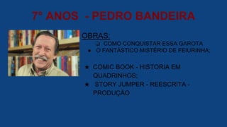 7° ANOS - PEDRO BANDEIRA
OBRAS:
❏ COMO CONQUISTAR ESSA GAROTA
● O FANTÁSTICO MISTÉRIO DE FEIURINHA;
★ COMIC BOOK - HISTORIA EM
QUADRINHOS;
★ STORY JUMPER - REESCRITA -
PRODUÇÃO
 