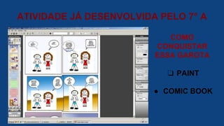 ATIVIDADE JÁ DESENVOLVIDA PELO 7° A
COMO
CONQUISTAR
ESSA GAROTA
❏ PAINT
● COMIC BOOK
 