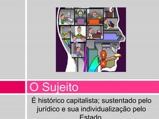 É histórico capitalista; sustentado pelo 
jurídico e sua individualização pelo 
Estado. 
O Sujeito 
 