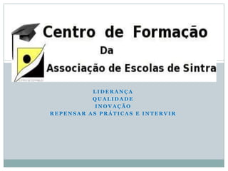 Centro de Formação da
Associação de Escolas de Sintra
              LIDERANÇA
              QUALIDADE
               INOVAÇÃO
    REPENSAR AS PRÁTICAS E INTERVIR
 