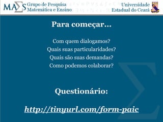 Para começar...
Com quem dialogamos?
Quais suas particularidades?
Quais são suas demandas?
Como podemos colaborar?
Questionário:
http://tinyurl.com/form-paic
 