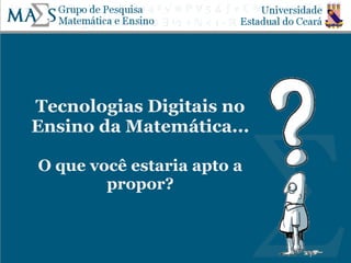 Tecnologias Digitais no
Ensino da Matemática...
O que você estaria apto a
propor?
 
