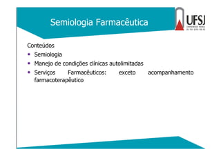 Semiologia Farmacêutica
Conteúdos
• Semiologia
• Manejo de condições clínicas autolimitadas
• Serviços Farmacêuticos: exceto acompanhamento
farmacoterapêutico
 