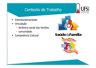 Contexto de Trabalho
• Interdisciplinaridade
• Vinculação
dinâmica social das famílias
comunidade
• Competência Cultural
 