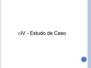 IV - Estudo de Caso
 