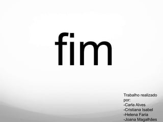 fim
      Trabalho realizado
      por:
      -Carla Alves
      -Cristiana Isabel
      -Helena Faria
      -Joana Magalhães
 