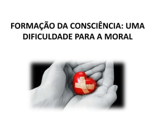 FORMAÇÃO DA CONSCIÊNCIA: UMA
DIFICULDADE PARA A MORAL

 