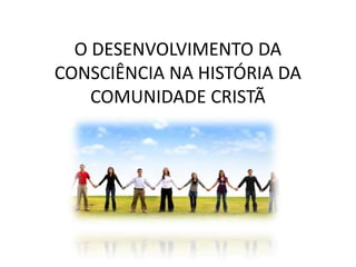 O DESENVOLVIMENTO DA
CONSCIÊNCIA NA HISTÓRIA DA
COMUNIDADE CRISTÃ

 