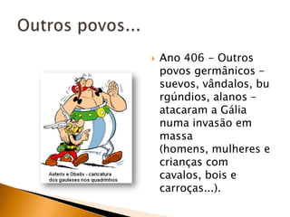    Ano 406 - Outros
    povos germânicos –
    suevos, vândalos, bu
    rgúndios, alanos –
    atacaram a Gália
    numa invasão em
    massa
    (homens, mulheres e
    crianças com
    cavalos, bois e
    carroças...).
 