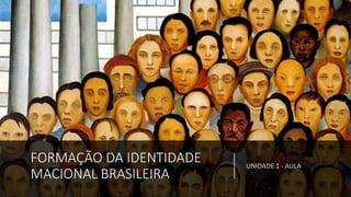 FORMAÇÃO DA IDENTIDADE
MACIONAL BRASILEIRA
UNIDADE 1 - AULA
 
