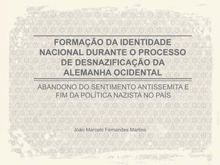 FORMAÇÃO DA IDENTIDADE
NACIONAL DURANTE O PROCESSO
    DE DESNAZIFICAÇÃO DA
     ALEMANHA OCIDENTAL
ABANDONO DO SENTIMENTO ANTISSEMITA E
    FIM DA POLÍTICA NAZISTA NO PAÍS




                                         A CITY TORN APART
        João Marcelo Fernandes Martins
 