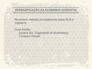DESNAZIFICAÇÃO DA ALEMANHA OCIDENTAL


Movimento liderado principalmente pelos EUA e
Inglaterra

Duas frentes:
  Jurídica (Ex: Julgamento de Nuremberg)
  “Limpeza Urbana”




                                                A CITY TORN APART
 