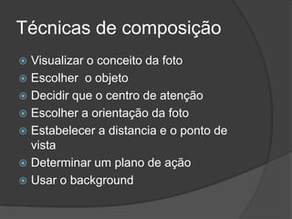 Técnicas de composiçãoVisualizar o conceito da fotoEscolher  o objetoDecidir que o centro de atençãoEscolher a orientação da fotoEstabelecer a distancia e o ponto de vistaDeterminar um plano de açãoUsar o background