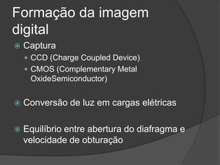 Formação da imagem digitalCapturaCCD (Charge CoupledDevice)CMOS (Complementary Metal OxideSemiconductor)Conversão de luz em cargas elétricasEquilíbrio entre abertura do diafragma e velocidade de obturação 