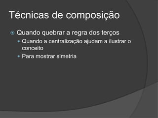 Técnicas de composiçãoQuando quebrar a regra dos terçosQuando a centralização ajudam a ilustrar o conceitoPara mostrar simetria