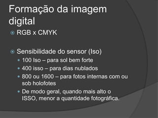 Formação da imagem digitalRGB x CMYKSensibilidade do sensor (Iso)100 Iso – para sol bem forte400 isso – para dias nublados800 ou 1600 – para fotos internas com ou sob holofotesDe modo geral, quando mais alto o ISSO, menor a quantidade fotográfica. 