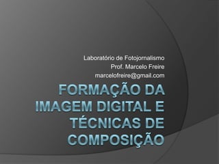 Formação da imagem digital e técnicas de composição Laboratório de Fotojornalismo Prof. Marcelo Freire marcelofreire@gmail.com 