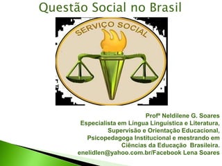Profª Neldilene G. Soares
Especialista em Língua Linguística e Literatura,
Supervisão e Orientação Educacional,
Psicopedagoga Institucional e mestrando em
Ciências da Educação Brasileira.
enelidlen@yahoo.com.br/Facebook Lena Soares
Questão Social no Brasil
 