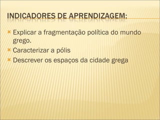 Explicar a fragmentação política do mundo grego. Caracterizar a pólis Descrever os espaços da cidade grega 