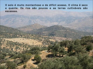 O solo é muito montanhoso e de difícil acesso. O clima é seco e quente. Os rios são poucos e as terras cultiváveis são escassas. 