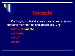 DerivaçãoDerivação
Derivação sufixal é aquela que acrescenta um
pequeno morfema no final do radical. Veja:
feliz - felizmente
contente
surgir
calçar
 