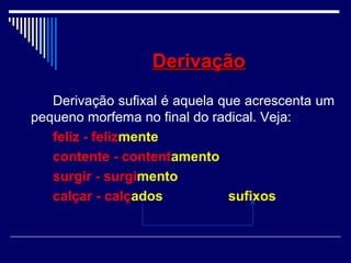 DerivaçãoDerivação
Derivação sufixal é aquela que acrescenta um
pequeno morfema no final do radical. Veja:
feliz - felizmente
contente - contentamento
surgir - surgimento
calçar - calçados sufixos
 