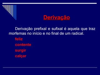 DerivaçãoDerivação
Derivação prefixal e sufixal é aquela que traz
morfemas no início e no final de um radical.
feliz
contente
surgir
calçar
 