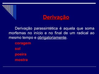 DerivaçãoDerivação
Derivação parassintética é aquela que soma
morfemas no início e no final de um radical ao
mesmo tempo e obrigatoriamente.
coragem
sol
poeira
mostra
 