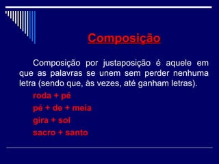 ComposiçãoComposição
Composição por justaposição é aquele em
que as palavras se unem sem perder nenhuma
letra (sendo que, às vezes, até ganham letras).
roda + pé
pé + de + meia
gira + sol
sacro + santo
 