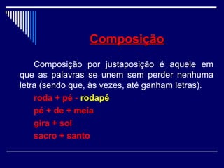 ComposiçãoComposição
Composição por justaposição é aquele em
que as palavras se unem sem perder nenhuma
letra (sendo que, às vezes, até ganham letras).
roda + pé - rodapé
pé + de + meia
gira + sol
sacro + santo
 