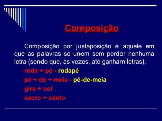 ComposiçãoComposição
Composição por justaposição é aquele em
que as palavras se unem sem perder nenhuma
letra (sendo que, às vezes, até ganham letras).
roda + pé - rodapé
pé + de + meia - pé-de-meia
gira + sol
sacro + santo
 