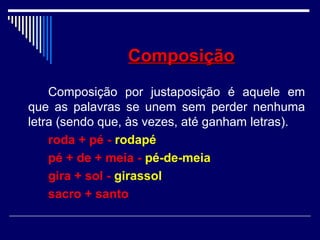 ComposiçãoComposição
Composição por justaposição é aquele em
que as palavras se unem sem perder nenhuma
letra (sendo que, às vezes, até ganham letras).
roda + pé - rodapé
pé + de + meia - pé-de-meia
gira + sol - girassol
sacro + santo
 