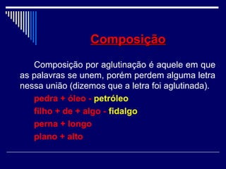 ComposiçãoComposição
Composição por aglutinação é aquele em que
as palavras se unem, porém perdem alguma letra
nessa união (dizemos que a letra foi aglutinada).
pedra + óleo - petróleo
filho + de + algo - fidalgo
perna + longo
plano + alto
 